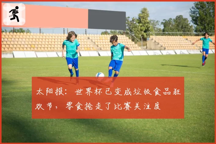太阳报:世界杯已变成垃圾食品狂欢节,零食抢走了比赛关注度