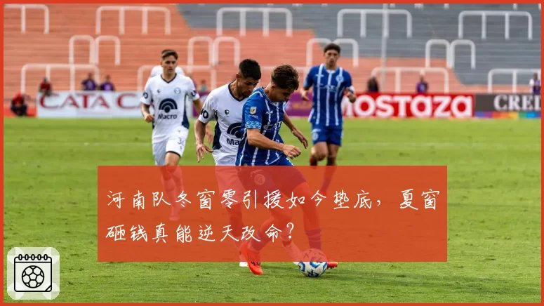 河南队冬窗零引援如今垫底，夏窗砸钱真能逆天改命？