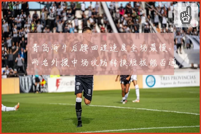 青岛海牛后腰回追速度全场最慢,两名外援中场攻防转换短板能否通过换人弥补?