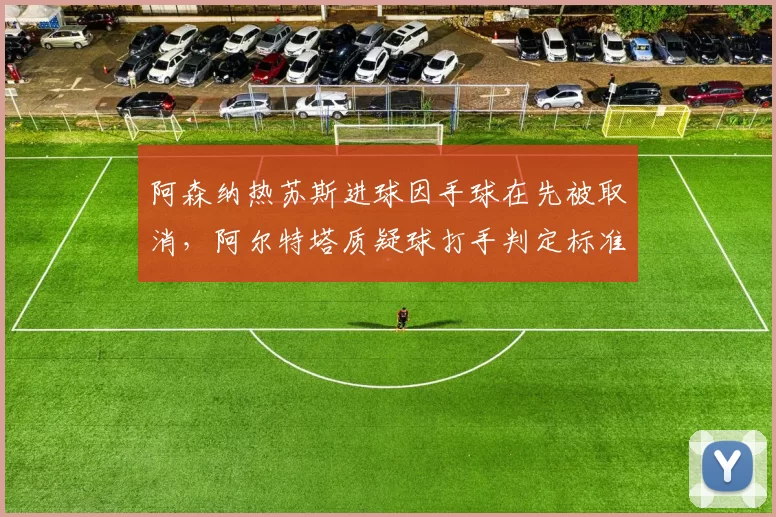 阿森纳热苏斯进球因手球在先被取消,阿尔特塔质疑球打手判定标准模糊