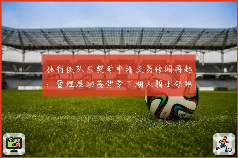 独行侠队东契奇申请交易传闻再起，管理层动荡背景下湖人骑士领跑