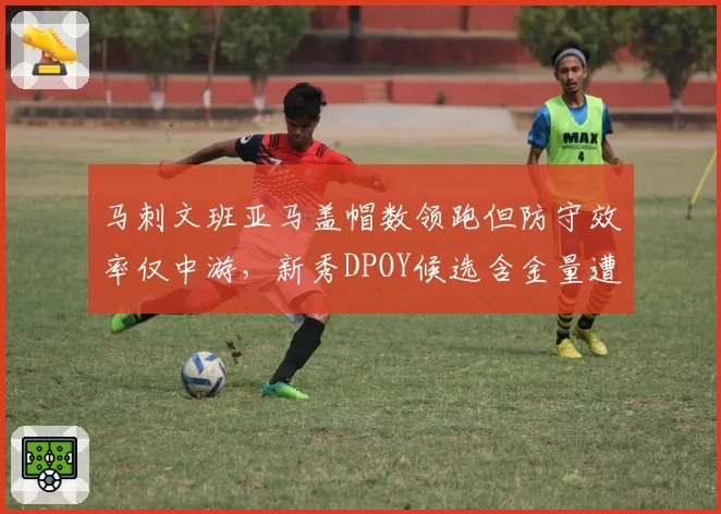 马刺文班亚马盖帽数领跑但防守效率仅中游，新秀DPOY候选含金量遭质疑