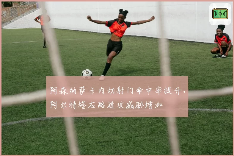 阿森纳萨卡内切射门命中率提升，阿尔特塔右路进攻威胁增加