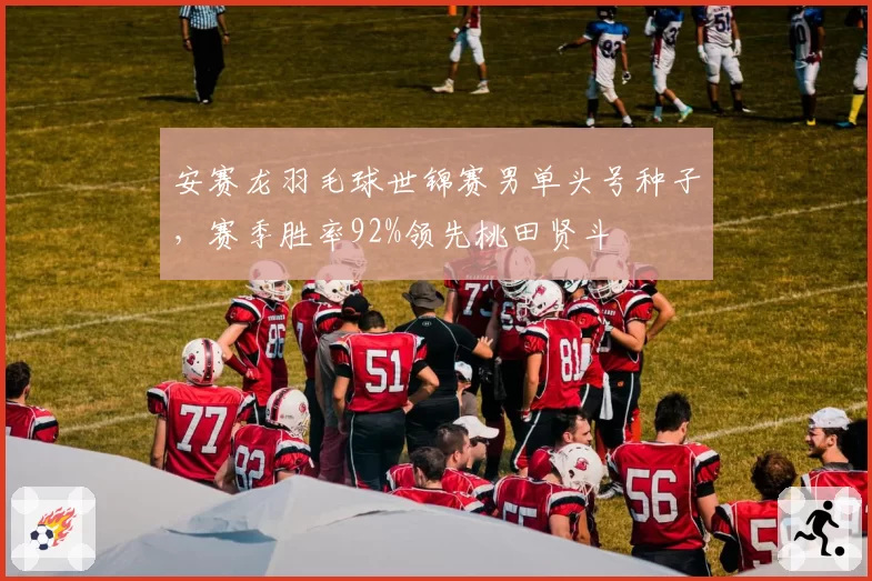 安赛龙羽毛球世锦赛男单头号种子，赛季胜率92%领先桃田贤斗