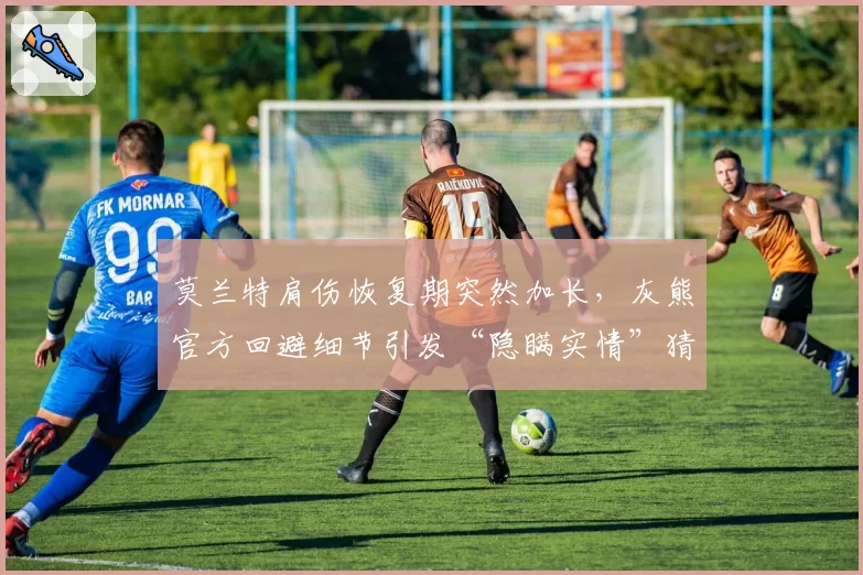 莫兰特肩伤恢复期突然加长,灰熊官方回避细节引发“隐瞒实情”猜测