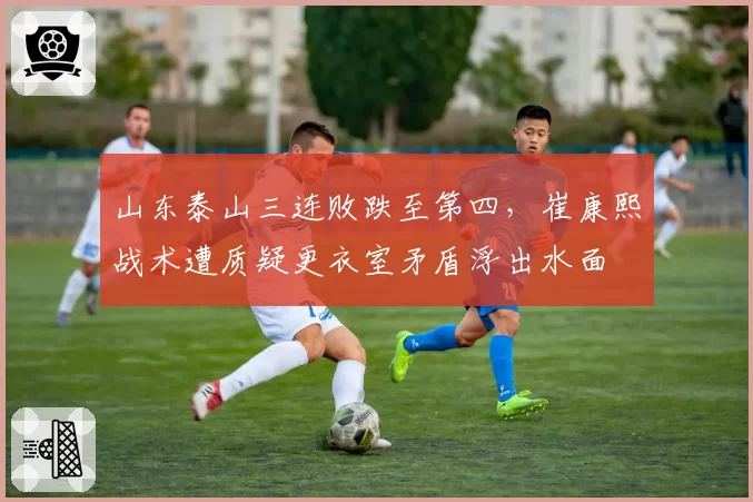 山东泰山三连败跌至第四,崔康熙战术遭质疑更衣室矛盾浮出水面