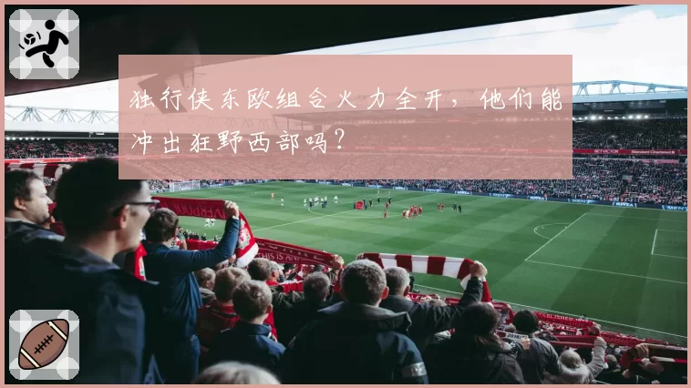 独行侠东欧组合火力全开，他们能冲出狂野西部吗？