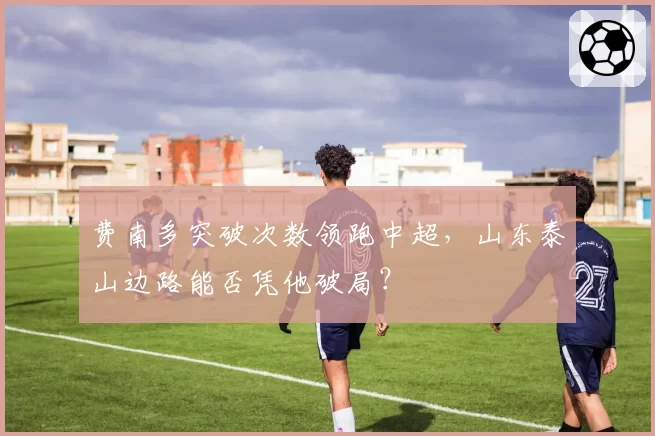 费南多突破次数领跑中超,山东泰山边路能否凭他破局?