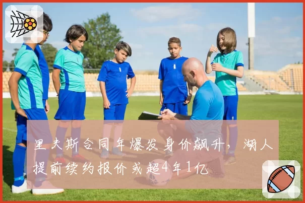 里夫斯合同年爆发身价飙升，湖人提前续约报价或超4年1亿